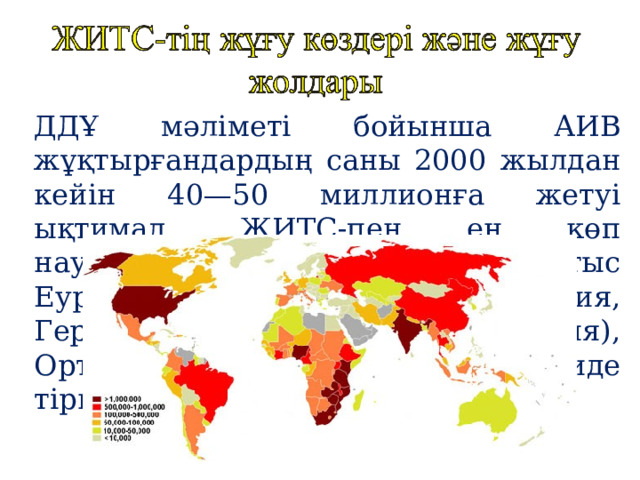 ДДҰ мәліметі бойынша АИВ жұқтырғандардың саны 2000 жылдан кейін 40—50 миллионға жетуі ықтимал. ЖИТС-пен ең көп науқастанушылар АҚШ-та, Батыс Еуропа елдерінде (әсіресе Франция, Германия, Ұлыбритания, Италия), Орталық Африкада, Гаитиде тіркелген. 