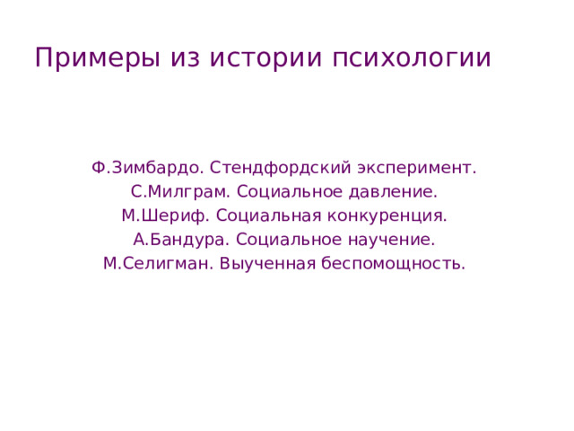 Примеры из истории психологии Ф.Зимбардо. Стендфордский эксперимент. С.Милграм. Социальное давление. М.Шериф. Социальная конкуренция. А.Бандура. Социальное научение. М.Селигман. Выученная беспомощность. 