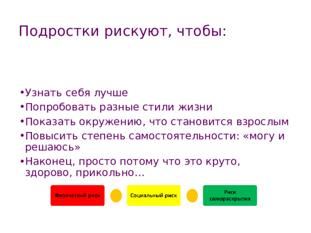 Подростки рискуют, чтобы:  Узнать себя лучше Попробовать разные стили жизни Показать окружению, что становится взрослым Повысить степень самостоятельности: «могу и решаюсь» Наконец, просто потому что это круто, здорово, прикольно… 