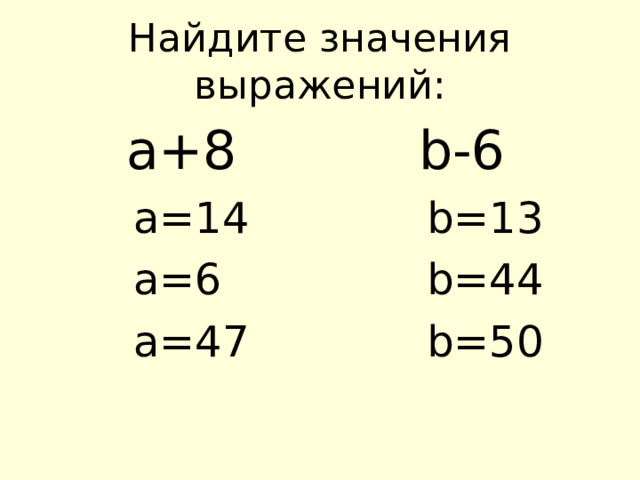Найдите значения выражений:   a+8  a=14  a=6  a=47  b-6  b=13  b=44  b=50 