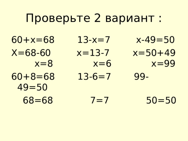 Проверьте 2 вариант : 60+х=68 13-х=7 х-49=50 Х=68-60 х=13-7 х=50+49 х=8 х=6 х=99 60+8=68 13-6=7 99-49=50  68=68 7=7 50=50 