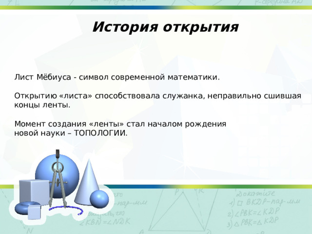  История открытия Лист Мёбиуса - символ современной математики. Открытию «листа» способствовала служанка, неправильно сшившая концы ленты. Момент создания «ленты» стал началом рождения новой науки – ТОПОЛОГИИ. 