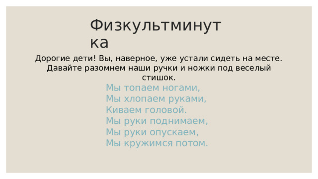 Физкультминутка Дорогие дети! Вы, наверное, уже устали сидеть на месте. Давайте разомнем наши ручки и ножки под веселый стишок. Мы топаем ногами,  Мы хлопаем руками,  Киваем головой.  Мы руки поднимаем,  Мы руки опускаем,  Мы кружимся потом. 