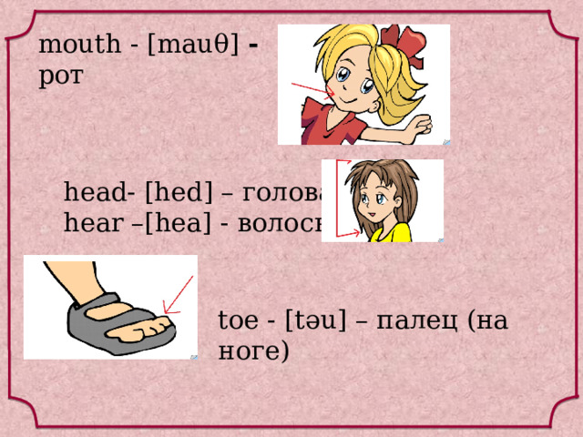 mouth - [mauθ] - рот  head- [hed] – голова hear –[hea] - волосы toe - [təu] – палец (на ноге) 
