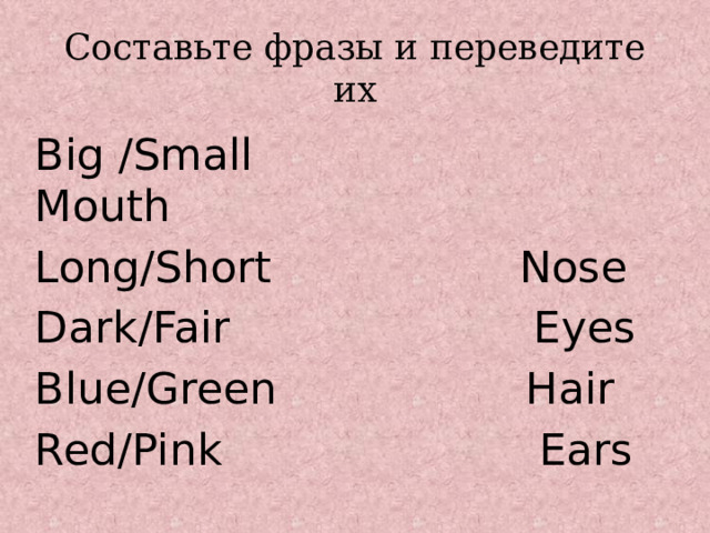 Cоставьте фразы и переведите их Big /Small Mouth Long/Short Nose Dark/Fair Eyes Blue/Green Hair Red/Pink Ears 