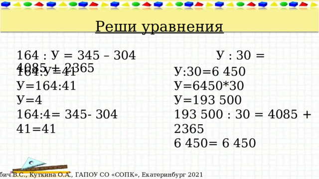 Реши уравнения 164 : У = 345 – 304 У : 30 = 4085 + 2365 164:У=41 У:30=6 450 У=164:41 У=6450*30 У=4 У=193 500 164:4= 345- 304 193 500 : 30 = 4085 + 2365 41=41 6 450= 6 450 © Лабич В.С., Куткина О.А., ГАПОУ СО «СОПК», Екатеринбург 2021 