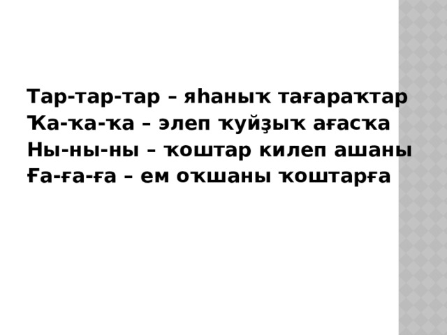 Тар-тар-тар – яһаныҡ тағараҡтар Ҡа-ҡа-ҡа – элеп ҡуйҙыҡ ағасҡа Ны-ны-ны – ҡоштар килеп ашаны Ға-ға-ға – ем оҡшаны ҡоштарға 