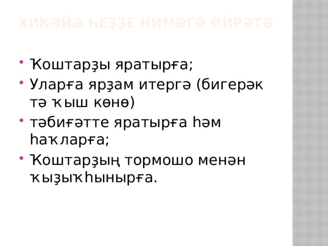 Хикәйә һеҙҙе нимәгә өйрәтә Ҡоштарҙы яратырға; Уларға ярҙам итергә (бигерәк тә ҡыш көнө) тәбиғәтте яратырға һәм һаҡларға; Ҡоштарҙың тормошо менән ҡыҙыҡһынырға. 