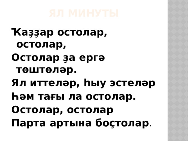 Ял минуты Ҡаҙҙар остолар, остолар, Остолар ҙа ергә төштөләр. Ял иттеләр, һыу эстеләр Һәм тағы ла остолар. Остолар, остолар Парта артына боҫтолар . 