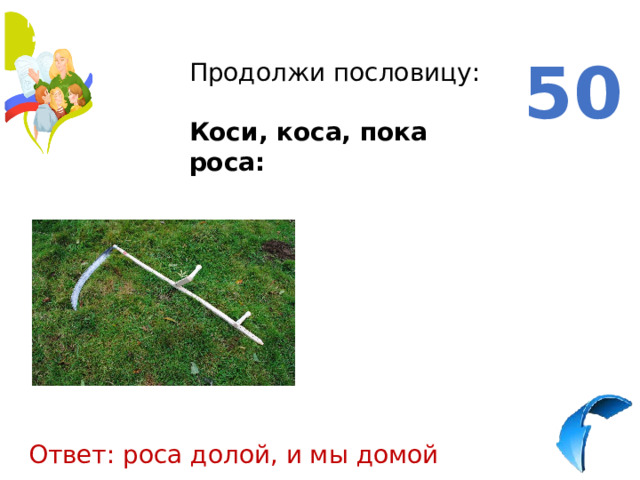 50 Продолжи пословицу: Коси, коса, пока роса: Ответ: роса долой, и мы домой 