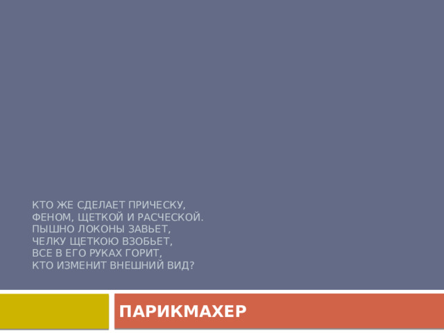 Кто же сделает прическу,  Феном, щеткой и расческой.  Пышно локоны завьет,  Челку щеткою взобьет,  Все в его руках горит,  Кто изменит внешний вид?   ПАРИКМАХЕР 