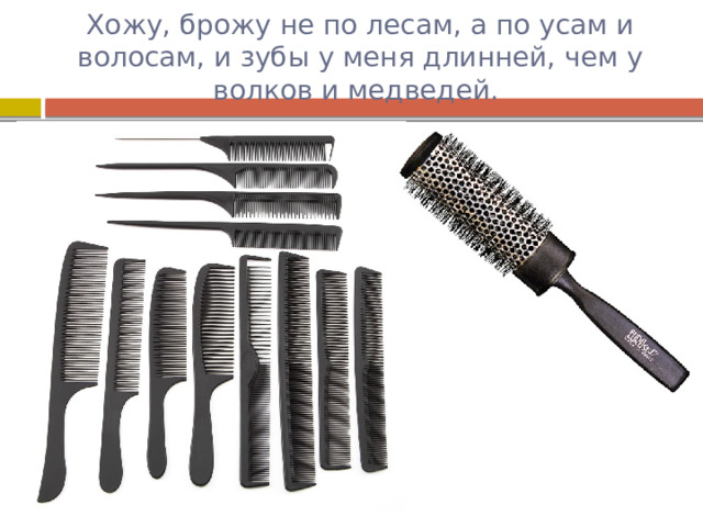 Хожу, брожу не по лесам, а по усам и волосам, и зубы у меня длинней, чем у волков и медведей. 