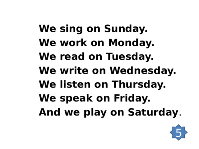  We sing on Sunday. We work on Monday. We read on Tuesday. We write on Wednesday. We listen on Thursday.  We speak on Friday. And we play on Saturday .    5 