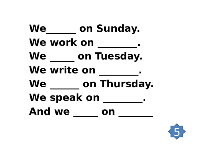  We______ on Sunday. We work on ________. We _____ on Tuesday. We write on ________. We ______ on Thursday.  We speak on ________. And we _____ on _______     5 