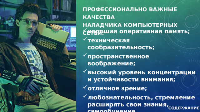 Профессионально важные качества  НАЛАДЧИКА КОМПЬЮТЕРНЫХ СЕТЕЙ: хорошая оперативная память; техническая сообразительность; пространственное воображение; высокий уровень концентрации и устойчивости внимания; отличное зрение; любознательность, стремление расширять свои знания, самообучение.  СОДЕРЖАНИЕ 