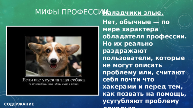 МИФЫ ПРОФЕССИИ Наладчики злые. Нет, обычные — по мере характера обладателя профессии. Но их реально раздражают пользователи, которые не могут описать проблему или, считают себя почти что хакерами и перед тем, как позвать на помощь, усугубляют проблему донельзя.  СОДЕРЖАНИЕ 