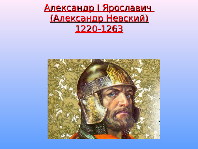  Александр I Ярославич  (Александр Невский)  1220-1263    