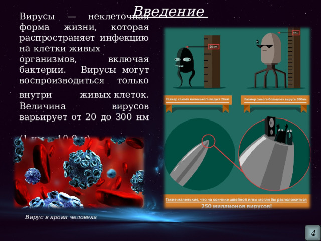Введение  Вирусы — неклеточная форма жизни, которая распространяет инфекцию на клетки живых организмов, включая бактерии.   Вирусы могут воспроизводиться только внутри живых клеток.  Величина вирусов варьирует от 20 до 300 нм (1 нм = 10-9 м).  Вирус в крови человека 4 