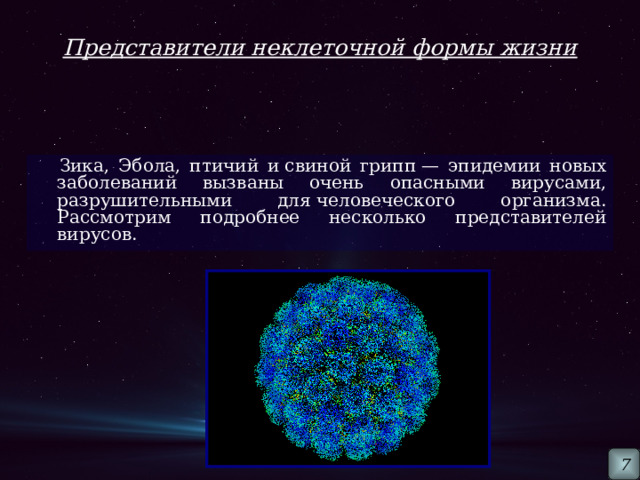 Представители неклеточной формы жизни  Зика, Эбола, птичий и свиной грипп — эпидемии новых заболеваний вызваны очень опасными вирусами, разрушительными для человеческого организма. Рассмотрим подробнее несколько представителей вирусов. 7 