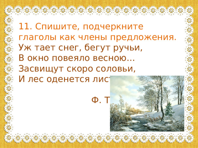 11. Спишите, подчеркните глаголы как члены предложения. Уж тает снег, бегут ручьи, В окно повеяло весною… Засвищут скоро соловьи, И лес оденется листвою.  Ф. Тютчев 