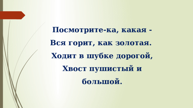 Посмотрите-ка, какая - Вся горит, как золотая. Ходит в шубке дорогой, Хвост пушистый и большой.   