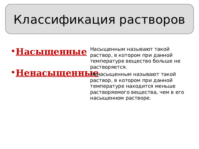 Классификация растворов Насыщенные  Насыщенным называют такой раствор, в котором при данной температуре вещество больше не растворяется. Ненасыщенные Ненасыщенным называют такой раствор, в котором при данной температуре находится меньше растворяемого вещества, чем в его насыщенном растворе. 