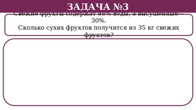 Задача №3 Свежие фрукты содержат 88% воды, а высушенные—30%. Сколько сухих фруктов получится из 35 кг свежих фруктов?  
