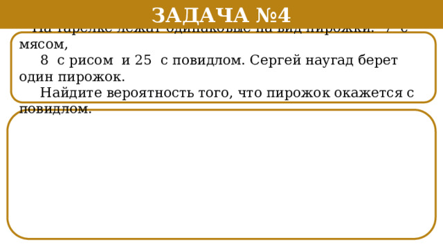 Задача №4  На тарелке лежат одинаковые на вид пирожки: 7 с мясом,  8 с рисом и 25 с повидлом. Сергей наугад берет один пирожок.  Найдите вероятность того, что пирожок окажется с повидлом.  