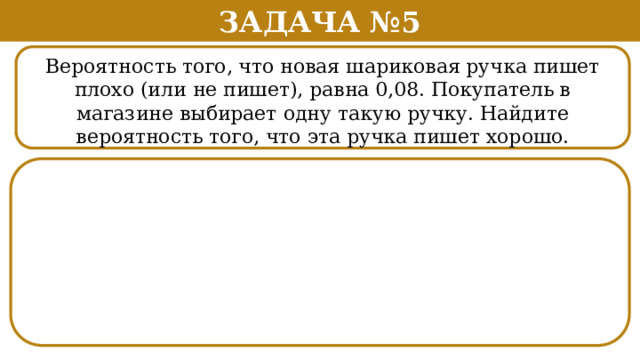 Задача №5 Вероятность того, что новая шариковая ручка пишет плохо (или не пишет), равна 0,08. Покупатель в магазине выбирает одну такую ручку. Найдите вероятность того, что эта ручка пишет хорошо. .  