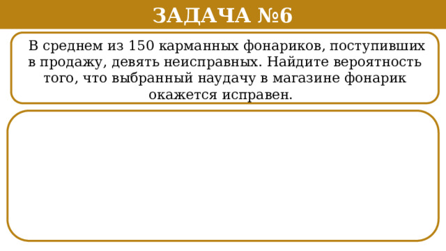 Задача №6  В среднем из 150 карманных фонариков, поступивших в продажу, девять неисправных. Найдите вероятность того, что выбранный наудачу в магазине фонарик окажется исправен. .  