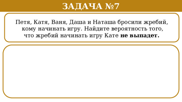 Задача №7 Петя, Катя, Ваня, Даша и Наташа бросили жребий,  кому начинать игру. Найдите вероятность того,  что жребий начинать игру Кате не выпадет.  