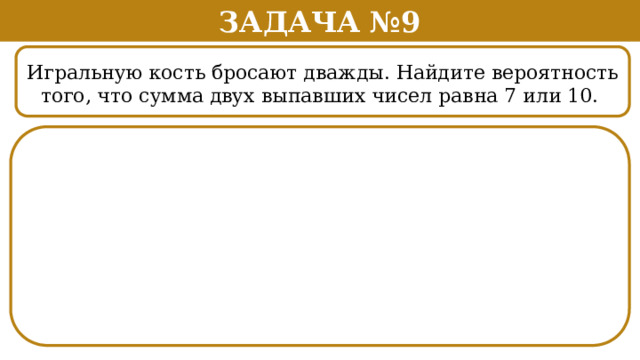 Задача №9 Игральную кость бросают дважды. Найдите вероятность того, что сумма двух выпавших чисел равна 7 или 10.  