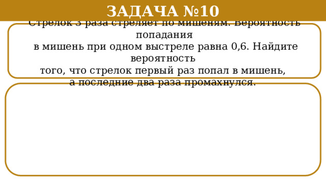 Задача №10 Стрелок 3 раза стреляет по мишеням. Вероятность попадания  в мишень при одном выстреле равна 0,6. Найдите вероятность того, что стрелок первый раз попал в мишень, а последние два раза промахнулся.   