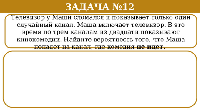 Задача №12 Телевизор у Маши сломался и показывает только один случайный канал. Маша включает телевизор. В это время по трем каналам из двадцати показывают кинокомедии. Найдите вероятность того, что Маша попадет на канал, где комедия не идет.  