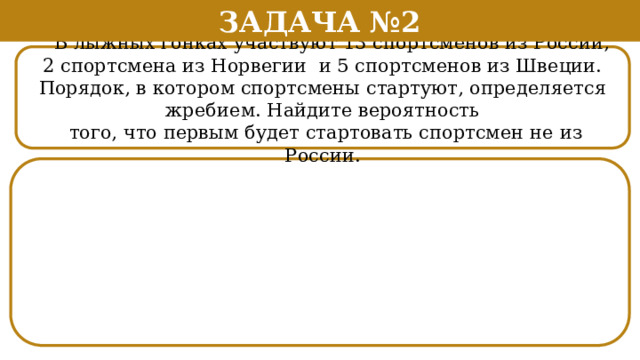 Задача №2  В лыжных гонках участвуют 13 спортсменов из России, 2 спортсмена из Норвегии и 5 спортсменов из Швеции. Порядок, в котором спортсмены стартуют, определяется жребием. Найдите вероятность  того, что первым будет стартовать спортсмен не из России.  