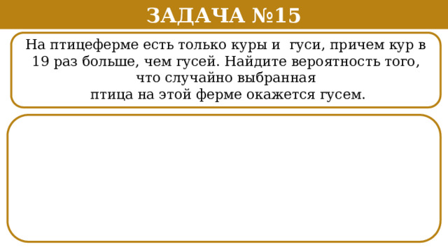 Задача №15 На птицеферме есть только куры и гуси, причем кур в 19 раз больше, чем гусей. Найдите вероятность того, что случайно выбранная  птица на этой ферме окажется гусем.  