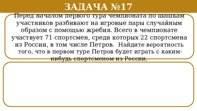 Задача №17 Перед началом первого тура чемпионата по шашкам участников разбивают на игровые пары случайным образом с помощью жребия. Всего в чемпионате участвует 71 спортсмен, среди которых 22 спортсмена из России, в том числе Петров. Найдите вероятность  того, что в первом туре Петров будет играть с каким-нибудь спортсменом из России.  