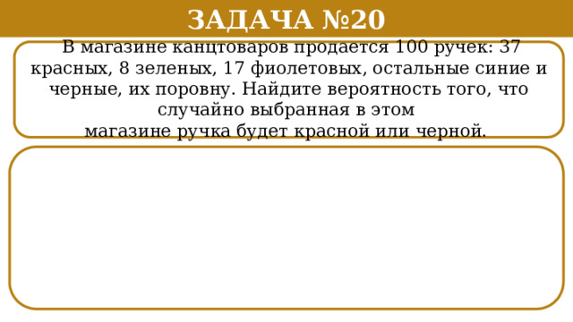 Задача №20  В магазине канцтоваров продается 100 ручек: 37 красных, 8 зеленых, 17 фиолетовых, остальные синие и черные, их поровну. Найдите вероятность того, что случайно выбранная в этом магазине ручка будет красной или черной.  