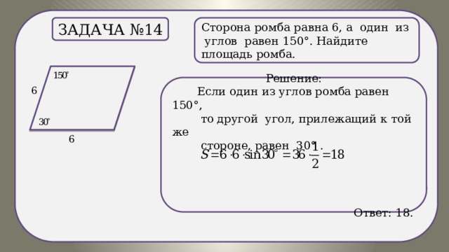 . Сторона ромба равна 6, а один из углов равен 150°. Найдите площадь ромба. Задача №14 Решение:  Если один из углов ромба равен 150°,  то другой угол, прилежащий к той же  стороне, равен 30° .  Ответ: 18. 