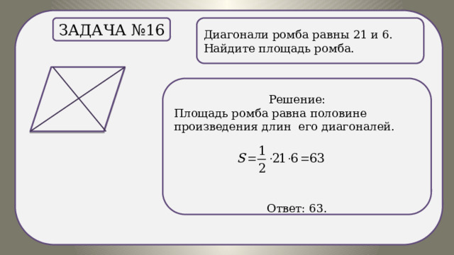 . Задача №16 Диагонали ромба равны 21 и 6. Найдите площадь ромба. Решение: Площадь ромба равна половине произведения длин его диагоналей.  Ответ: 63. 