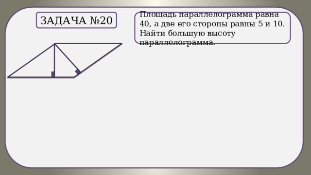 . Площадь параллелограмма равна 40, а две его стороны равны 5 и 10. Найти большую высоту параллелограмма. Задача №20 