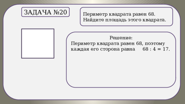 . Периметр квадрата равен 68. Найдите площадь этого квадрата. Задача №20 Решение: Периметр квадрата равен 68, поэтому каждая его сторона равна 68 : 4 = 17. 