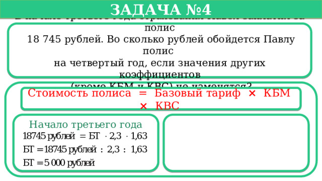   Задача №4   В начале третьего года страхования Павел заплатил за полис  18 745 рублей. Во сколько рублей обойдется Павлу полис на четвертый год, если значения других коэффициентов  (кроме КБМ и КВС) не изменятся? Стоимость полиса =  Базовый тариф ×   КБМ  ×   КВС  Начало третьего года  