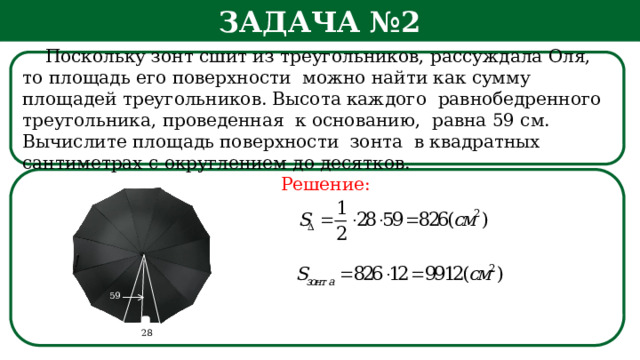 Задача №2  Поскольку зонт сшит из треугольников, рассуждала Оля, то площадь его поверхности можно найти как сумму площадей треугольников. Высота каждого равнобедренного треугольника, проведенная к основанию, равна 59 см. Вычислите площадь поверхности зонта в квадратных сантиметрах с округлением до десятков.  Решение: 59 28  