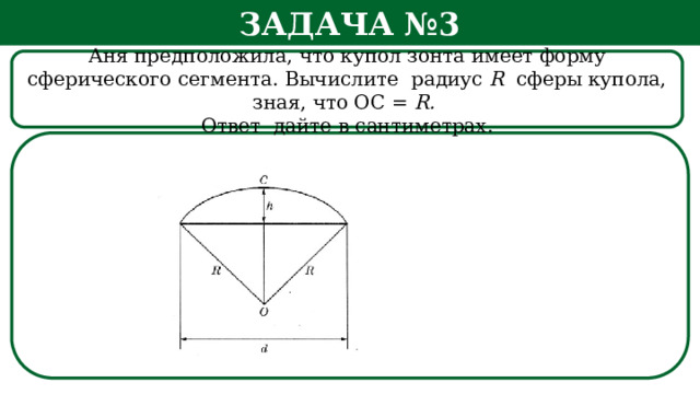 Задача №3 Аня предположила, что купол зонта имеет форму сферического сегмента. Вычислите радиус R сферы купола, зная, что ОС = R. Ответ дайте в сантиметрах. h  