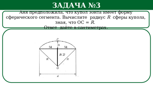 Задача №3 Аня предположила, что купол зонта имеет форму сферического сегмента. Вычислите радиус R сферы купола, зная, что ОС = R. Ответ дайте в сантиметрах. h  