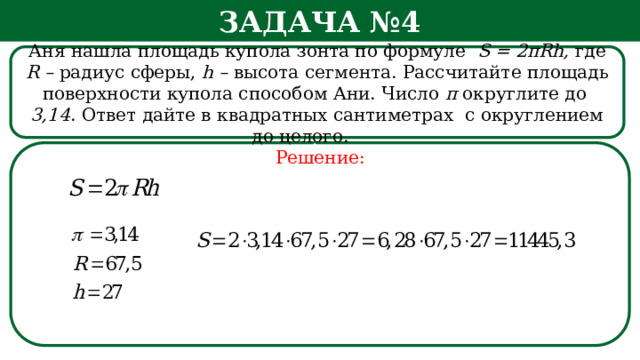 Задача №4 Аня нашла площадь купола зонта по формуле S = 2πRh, где R – радиус сферы, h – высота сегмента. Рассчитайте площадь поверхности купола способом Ани. Число π округлите  до 3,14 . Ответ дайте в квадратных сантиметрах с округлением до целого.   Решение: h  