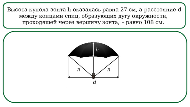 Высота купола зонта h оказалась равна 27 см, а расстояние d между концами спиц, образующих дугу окружности, проходящей через вершину зонта, – равно 108 см. h  