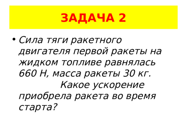 ЗАДАЧА 2 Сила тяги ракетного двигателя первой ракеты на жидком топливе равнялась 660 Н, масса ракеты 30 кг. Какое ускорение приобрела ракета во время старта? 