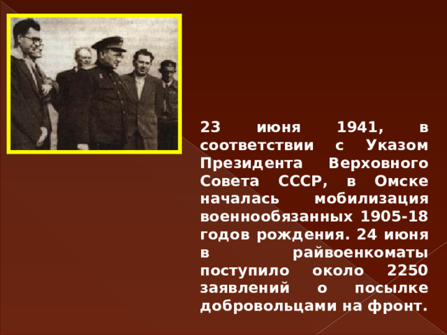 23 июня 1941, в соответствии с Указом Президента Верховного Совета СССР, в Омске началась мобилизация военнообязанных 1905-18 годов рождения. 24 июня в райвоенкоматы поступило около 2250 заявлений о посылке добровольцами на фронт. 
